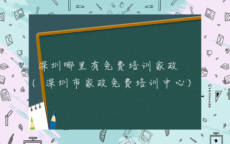 深圳哪里有免费培训家政 (深圳市家政免费培训中心)
